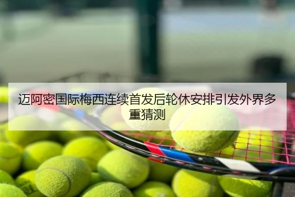 迈阿密国际梅西连续首发后轮休安排引发外界多重猜测