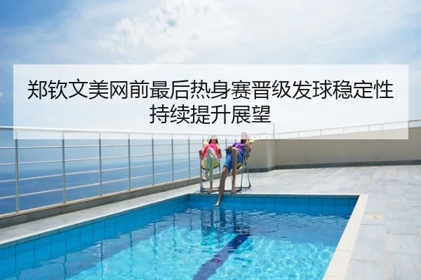 郑钦文美网前最后热身赛晋级发球稳定性持续提升展望